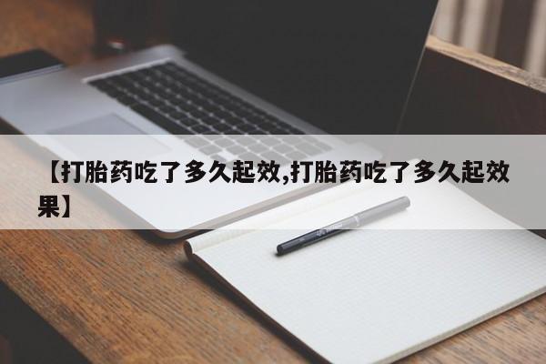 卖打胎药联系方式，【打胎药吃了多久起效,打胎药吃了多久起效果】