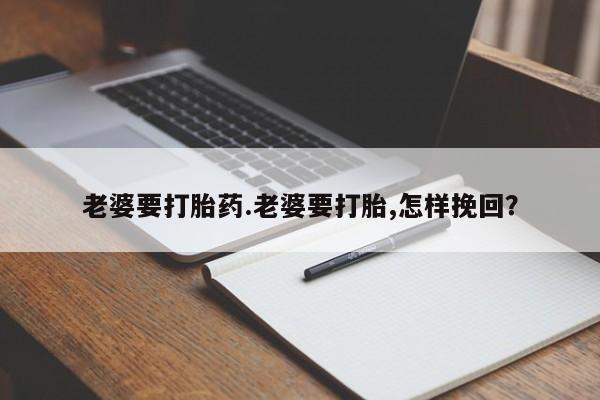 卖打胎药联系方式，老婆要打胎药.老婆要打胎,怎样挽回？