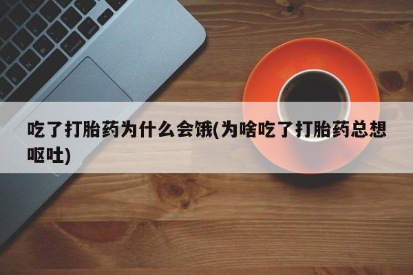 卖打胎药联系方式，吃了打胎药为什么会饿(为啥吃了打胎药总想呕吐)