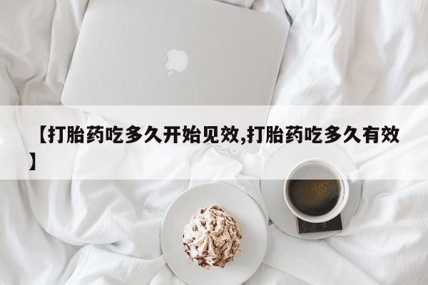 卖打胎药联系方式，【打胎药吃多久开始见效,打胎药吃多久有效】