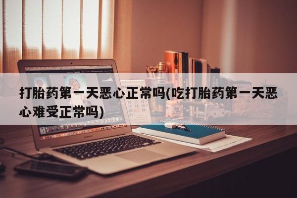 卖打胎药联系方式，打胎药第一天恶心正常吗(吃打胎药第一天恶心难受正常吗)