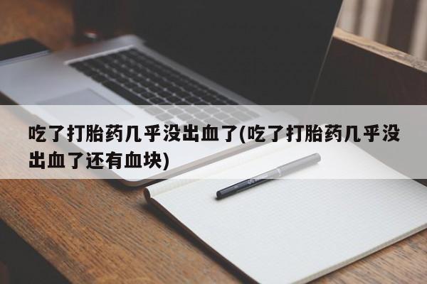 卖打胎药联系方式，吃了打胎药几乎没出血了(吃了打胎药几乎没出血了还有血块)