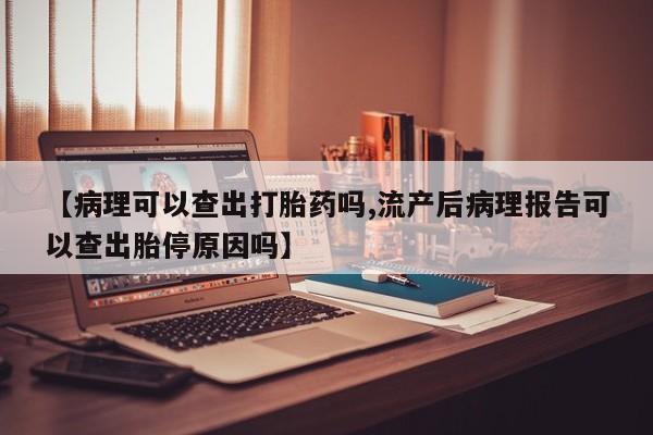 卖打胎药联系方式，【病理可以查出打胎药吗,流产后病理报告可以查出胎停原因吗】