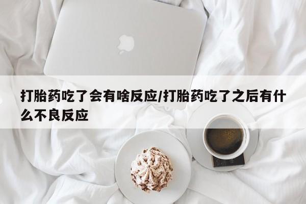 卖打胎药联系方式，打胎药吃了会有啥反应/打胎药吃了之后有什么不良反应