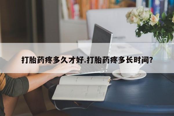 卖打胎药联系方式，打胎药疼多久才好.打胎药疼多长时间？