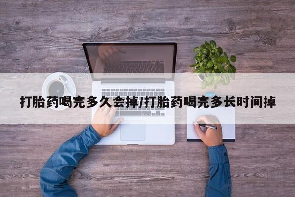 卖打胎药联系方式，打胎药喝完多久会掉/打胎药喝完多长时间掉
