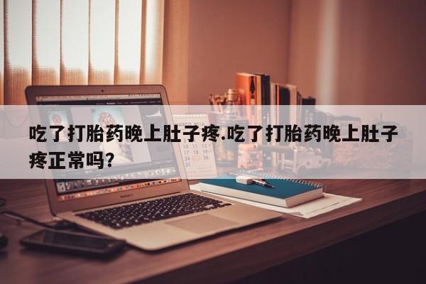 卖打胎药联系方式，吃了打胎药晚上肚子疼.吃了打胎药晚上肚子疼正常吗？