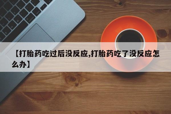卖打胎药联系方式，【打胎药吃过后没反应,打胎药吃了没反应怎么办】