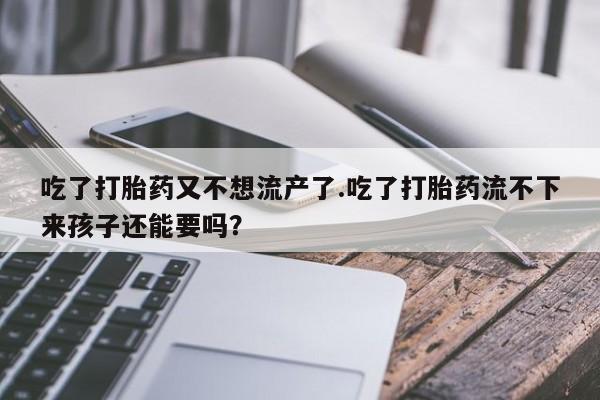 卖打胎药联系方式，吃了打胎药又不想流产了.吃了打胎药流不下来孩子还能要吗？