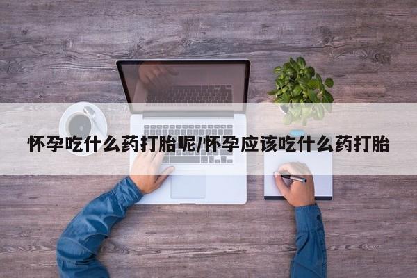 卖打胎药联系方式，怀孕吃什么药打胎呢/怀孕应该吃什么药打胎