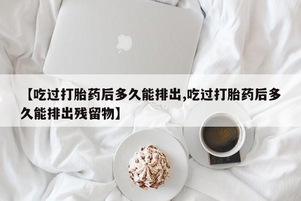 卖打胎药联系方式，【吃过打胎药后多久能排出,吃过打胎药后多久能排出残留物】