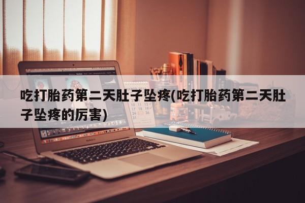 卖打胎药联系方式，吃打胎药第二天肚子坠疼(吃打胎药第二天肚子坠疼的厉害)