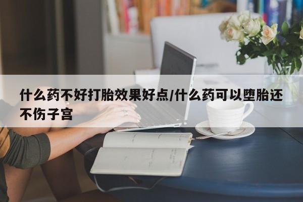 卖打胎药联系方式，什么药不好打胎效果好点/什么药可以堕胎还不伤子宫