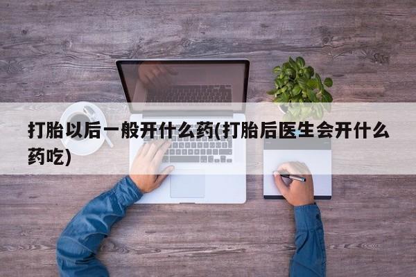 卖打胎药联系方式，打胎以后一般开什么药(打胎后医生会开什么药吃)