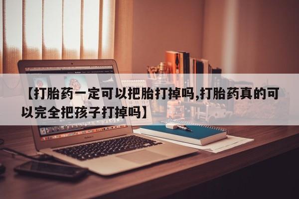 卖打胎药联系方式，【打胎药一定可以把胎打掉吗,打胎药真的可以完全把孩子打掉吗】