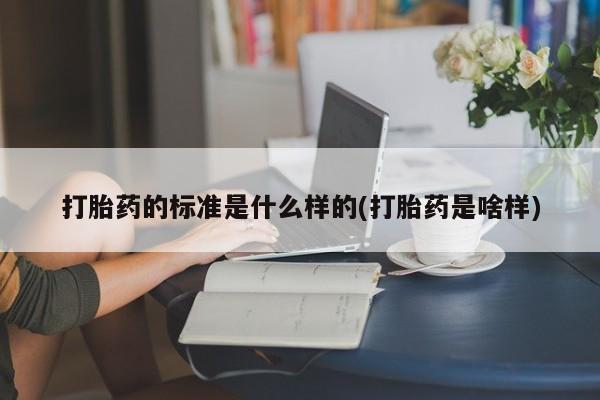 卖打胎药联系方式，打胎药的标准是什么样的(打胎药是啥样)
