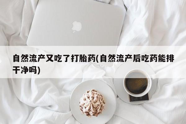 卖打胎药联系方式，自然流产又吃了打胎药(自然流产后吃药能排干净吗)