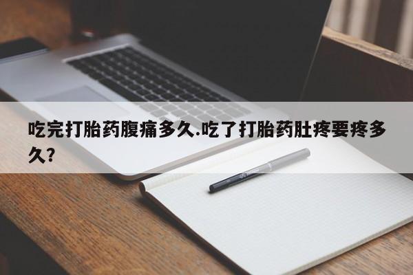 卖打胎药联系方式，吃完打胎药腹痛多久.吃了打胎药肚疼要疼多久？