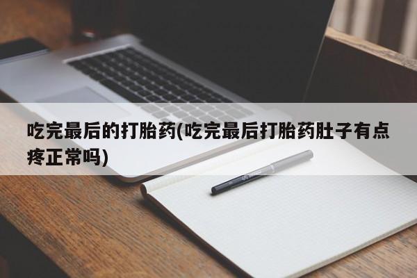 卖打胎药联系方式，吃完最后的打胎药(吃完最后打胎药肚子有点疼正常吗)