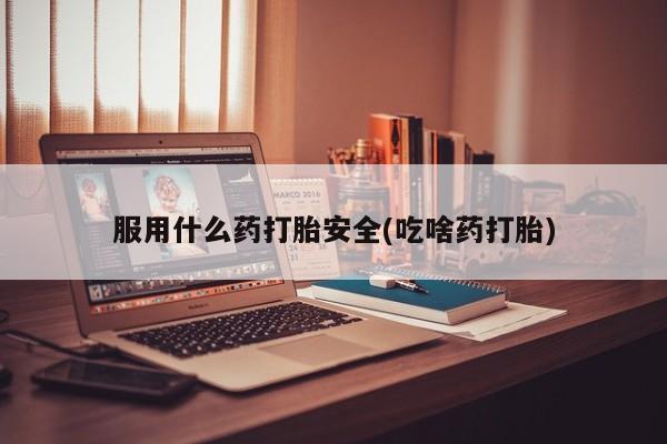 卖打胎药联系方式，服用什么药打胎安全(吃啥药打胎)