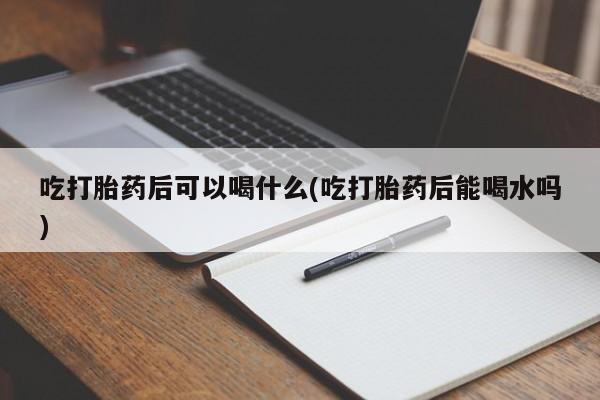 卖打胎药联系方式，吃打胎药后可以喝什么(吃打胎药后能喝水吗)