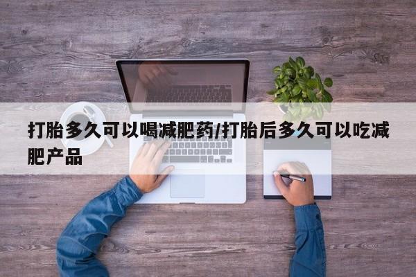 卖打胎药联系方式，打胎多久可以喝减肥药/打胎后多久可以吃减肥产品