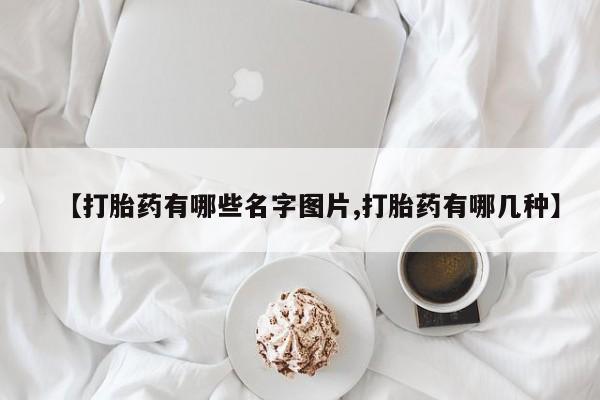 卖打胎药联系方式，【打胎药有哪些名字图片,打胎药有哪几种】