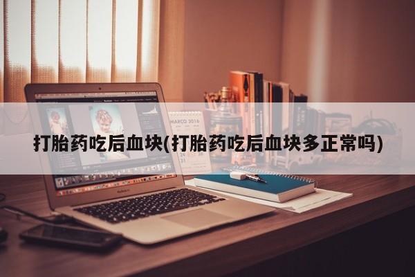 卖打胎药联系方式，打胎药吃后血块(打胎药吃后血块多正常吗)