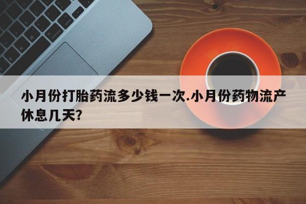 卖打胎药联系方式，小月份打胎药流多少钱一次.小月份药物流产休息几天？