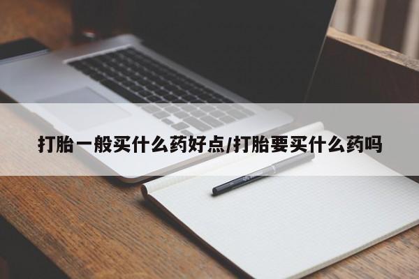 卖打胎药联系方式，打胎一般买什么药好点/打胎要买什么药吗