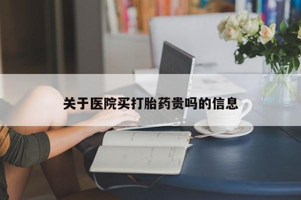 卖打胎药联系方式，关于医院买打胎药贵吗的信息