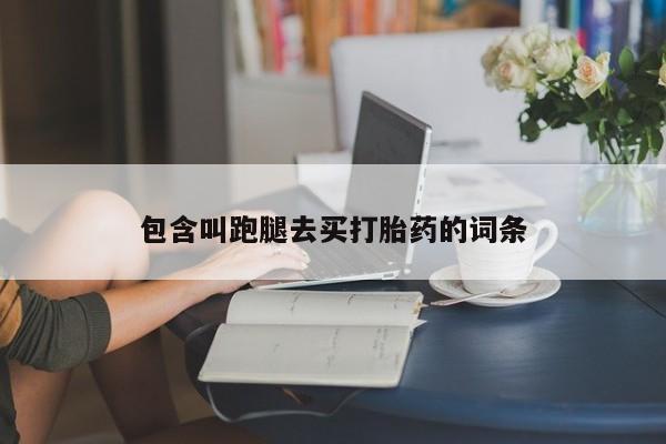 卖打胎药联系方式，包含叫跑腿去买打胎药的词条
