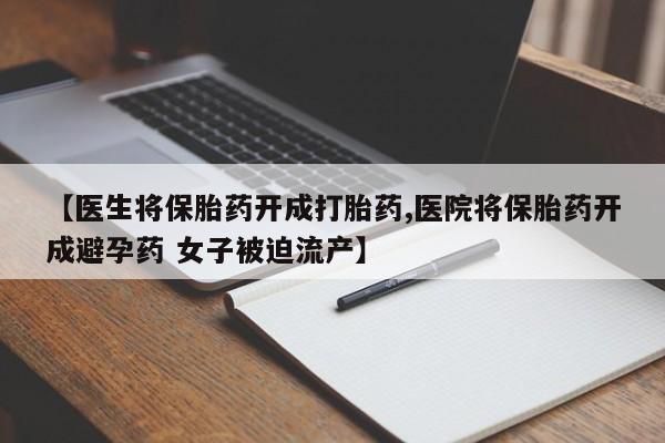 卖打胎药联系方式，【医生将保胎药开成打胎药,医院将保胎药开成避孕药 女子被迫流产】
