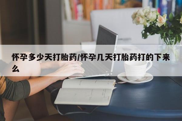 卖打胎药联系方式，怀孕多少天打胎药/怀孕几天打胎药打的下来么