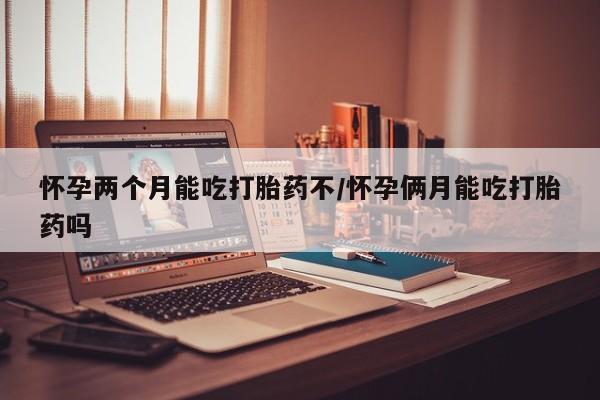 卖打胎药联系方式，怀孕两个月能吃打胎药不/怀孕俩月能吃打胎药吗