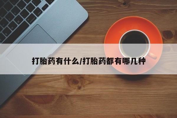 卖打胎药联系方式，打胎药有什么/打胎药都有哪几种
