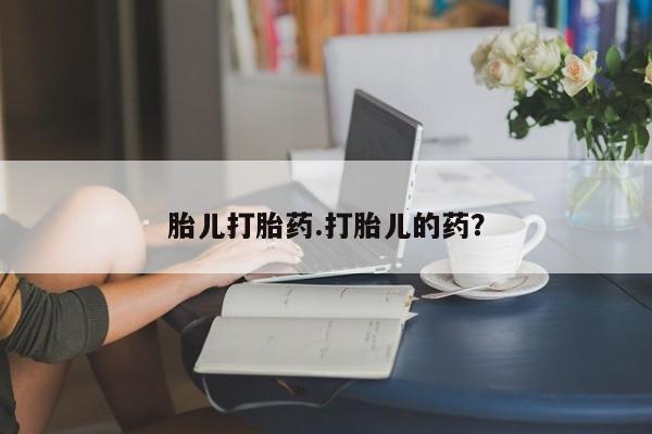 卖打胎药联系方式，胎儿打胎药.打胎儿的药？