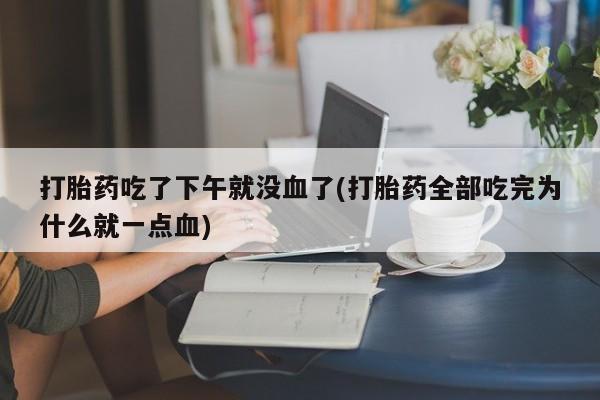 卖打胎药联系方式，打胎药吃了下午就没血了(打胎药全部吃完为什么就一点血)