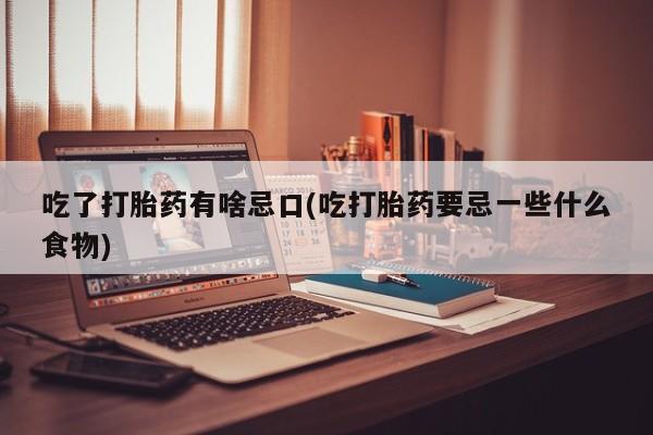 卖打胎药联系方式，吃了打胎药有啥忌口(吃打胎药要忌一些什么食物)