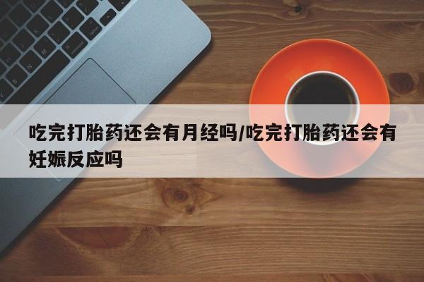 卖打胎药联系方式，吃完打胎药还会有月经吗/吃完打胎药还会有妊娠反应吗