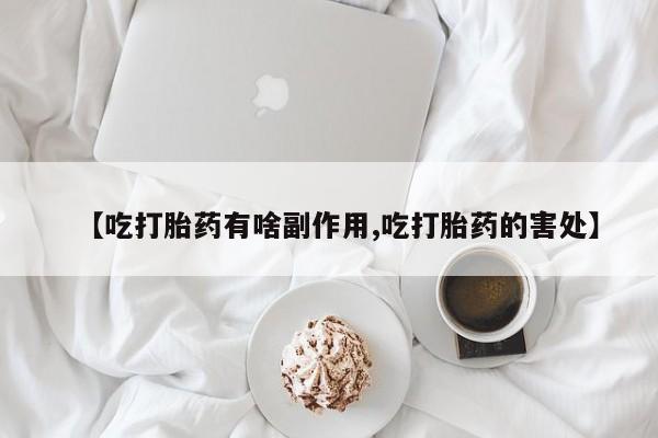 卖打胎药联系方式，【吃打胎药有啥副作用,吃打胎药的害处】