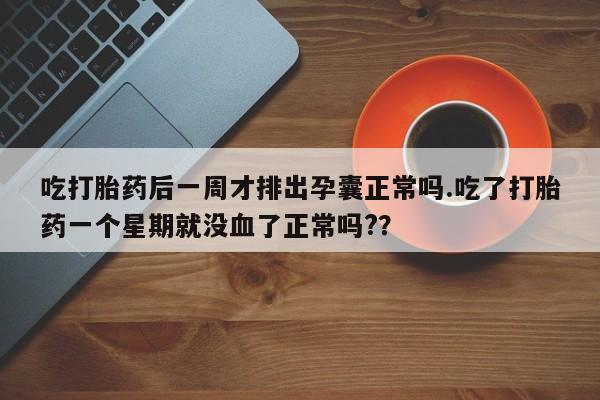 卖打胎药联系方式，吃打胎药后一周才排出孕囊正常吗.吃了打胎药一个星期就没血了正常吗?？
