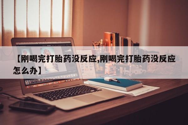 卖打胎药联系方式，【刚喝完打胎药没反应,刚喝完打胎药没反应怎么办】