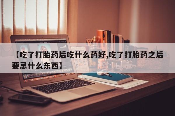 卖打胎药联系方式，【吃了打胎药后吃什么药好,吃了打胎药之后要忌什么东西】