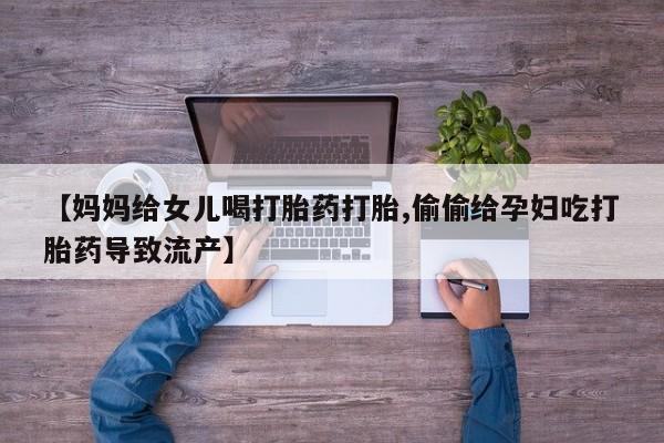 卖打胎药联系方式，【妈妈给女儿喝打胎药打胎,偷偷给孕妇吃打胎药导致流产】