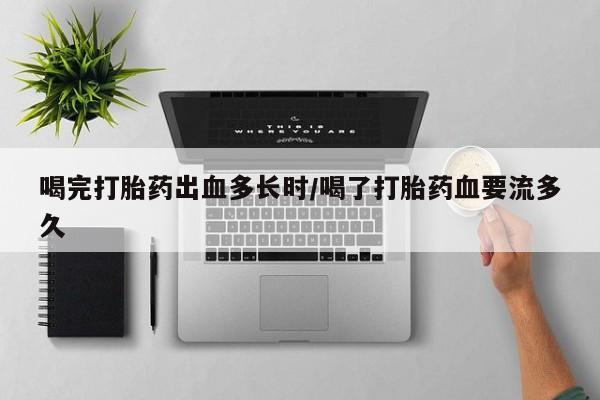 卖打胎药联系方式，喝完打胎药出血多长时/喝了打胎药血要流多久