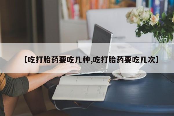 卖打胎药联系方式，【吃打胎药要吃几种,吃打胎药要吃几次】