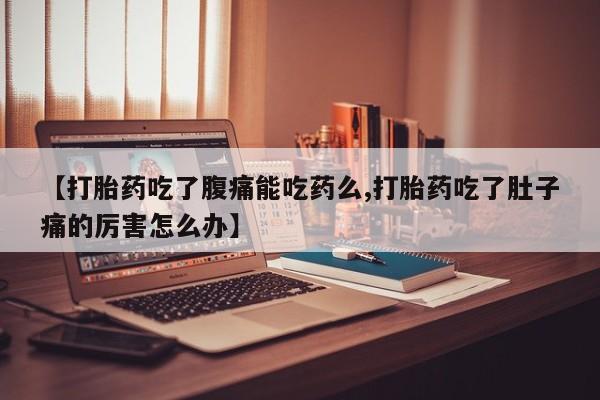 卖打胎药联系方式，【打胎药吃了腹痛能吃药么,打胎药吃了肚子痛的厉害怎么办】