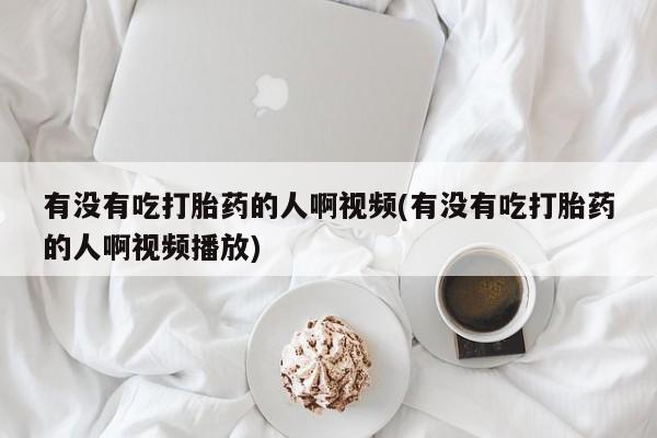 卖打胎药联系方式，有没有吃打胎药的人啊视频(有没有吃打胎药的人啊视频播放)