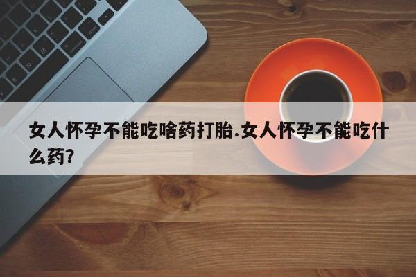 卖打胎药联系方式，女人怀孕不能吃啥药打胎.女人怀孕不能吃什么药？